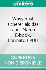 Wasser ist sicherer als das Land, Mama. E-book. Formato EPUB ebook