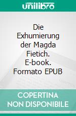 Die Exhumierung der Magda Fietich. E-book. Formato EPUB