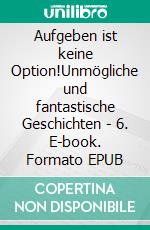 Aufgeben ist keine Option!Unmögliche und fantastische Geschichten - 6. E-book. Formato EPUB