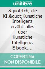 &quot;Ich, die KI.&quot;Künstliche Intelligenz erzählt alles über Künstliche Intelligenz. E-book. Formato EPUB ebook