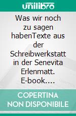 Was wir noch zu sagen habenTexte aus der Schreibwerkstatt in der Senevita Erlenmatt. E-book. Formato EPUB ebook