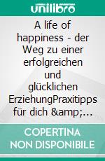 A life of happiness - der Weg zu einer erfolgreichen und glücklichen ErziehungPraxitipps für dich &amp; dein Kind vor, während und nach der Schwangerschaft. E-book. Formato EPUB