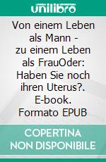 Von einem Leben als Mann - zu einem Leben als FrauOder: Haben Sie noch ihren Uterus?. E-book. Formato EPUB ebook di Ilka Christin Weiß