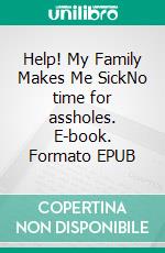 Help! My Family Makes Me SickNo time for assholes. E-book. Formato EPUB ebook