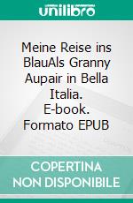 Meine Reise ins BlauAls Granny Aupair in Bella Italia. E-book. Formato EPUB ebook di Monika Mattner