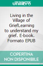 Living in the Village of GriefLearning to understand my grief. E-book. Formato EPUB ebook di Axel Schwaigert