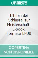 Ich bin der Schlüssel zur Meisterschaft. E-book. Formato EPUB ebook