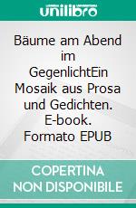 Bäume am Abend im GegenlichtEin Mosaik aus Prosa und Gedichten. E-book. Formato EPUB ebook