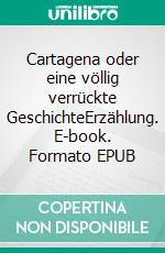 Cartagena oder eine völlig verrückte GeschichteErzählung. E-book. Formato EPUB ebook