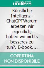 Künstliche Intelligenz - ChatGPTWarum arbeiten wir eigentlich, haben wir nichts besseres zu tun?. E-book. Formato EPUB ebook di Steve Fischer