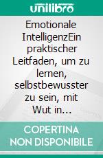 Emotionale IntelligenzEin praktischer Leitfaden, um zu lernen, selbstbewusster zu sein, mit Wut in schwierigen Zeiten umzugehen und ein größeres Selbstbewusstsein zu entwickeln. E-book. Formato EPUB