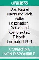 Das Rätsel MannEine Welt voller Faszination, Rätsel und Komplexität. E-book. Formato EPUB ebook