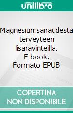 Magnesiumsairaudesta terveyteen lisäravinteilla. E-book. Formato EPUB