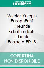 Wieder Krieg in EuropaFünf Freunde schaffen Rat. E-book. Formato EPUB ebook