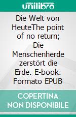 Die Welt von HeuteThe point of no return; Die Menschenherde zerstört die Erde. E-book. Formato EPUB ebook