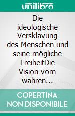 Die ideologische Versklavung des Menschen und seine mögliche FreiheitDie Vision vom wahren Menschen. E-book. Formato EPUB ebook