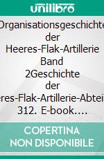 Organisationsgeschichte der Heeres-Flak-Artillerie Band 2Geschichte der Heeres-Flak-Artillerie-Abteilung 312. E-book. Formato EPUB