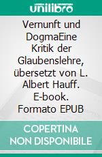 Vernunft und DogmaEine Kritik der Glaubenslehre, übersetzt von L. Albert Hauff. E-book. Formato EPUB ebook