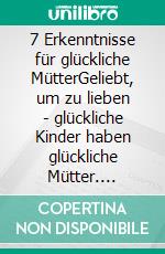 7 Erkenntnisse für glückliche MütterGeliebt, um zu lieben - glückliche Kinder haben glückliche Mütter. E-book. Formato EPUB ebook
