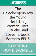 The HeidelbergerinHow the Young Heidelberg Woman Lives, Laughs, and Loves. E-book. Formato EPUB ebook