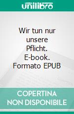 Wir tun nur unsere Pflicht. E-book. Formato EPUB ebook