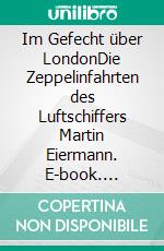 Im Gefecht über LondonDie Zeppelinfahrten des Luftschiffers Martin Eiermann. E-book. Formato EPUB