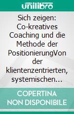 Sich zeigen: Co-kreatives Coaching und die Methode der PositionierungVon der klientenzentrierten, systemischen Beratung zum Professional Coaching. E-book. Formato EPUB ebook