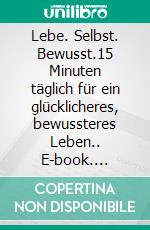 Lebe. Selbst. Bewusst.15 Minuten täglich für ein glücklicheres, bewussteres Leben.. E-book. Formato EPUB ebook