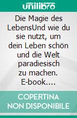 Die Magie des LebensUnd wie du sie nutzt, um dein Leben schön und die Welt paradiesisch zu machen. E-book. Formato EPUB ebook