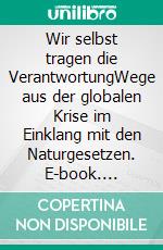 Wir selbst tragen die VerantwortungWege aus der globalen Krise im Einklang mit den Naturgesetzen. E-book. Formato EPUB