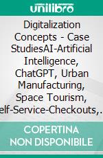 Digitalization Concepts - Case StudiesAI-Artificial Intelligence, ChatGPT, Urban Manufacturing, Space Tourism, Self-Service-Checkouts, Omnichannel, Hyperpersonalization, Social-Media. E-book. Formato EPUB ebook