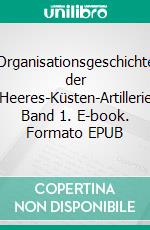 Organisationsgeschichte der Heeres-Küsten-Artillerie Band 1. E-book. Formato EPUB ebook