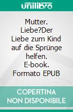 Mutter. Liebe?Der Liebe zum Kind auf die Sprünge helfen. E-book. Formato EPUB ebook