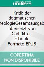 Kritik der dogmatischen TheologieGesamtausgabe, übersetzt von Carl Ritter. E-book. Formato EPUB ebook