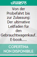 Von der Probefahrt bis zur Zulassung: Der ultimative Leitfaden für den Gebrauchtwagenkauf. E-book. Formato EPUB