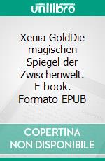 Xenia GoldDie magischen Spiegel der Zwischenwelt. E-book. Formato EPUB