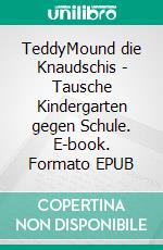 TeddyMound die Knaudschis - Tausche Kindergarten gegen Schule. E-book. Formato EPUB