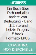 Ein Buch über Dich und alles andere von Bedeutung - Band IIIErste und Letzte Fragen. E-book. Formato EPUB ebook