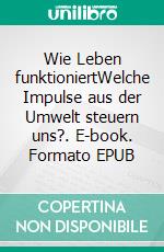 Wie Leben funktioniertWelche Impulse aus der Umwelt steuern uns?. E-book. Formato EPUB