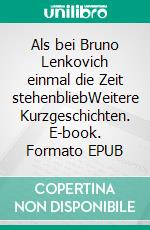 Als bei Bruno Lenkovich einmal die Zeit stehenbliebWeitere Kurzgeschichten. E-book. Formato EPUB ebook