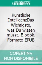 Künstliche IntelligenzDas Wichtigste, was Du wissen musst. E-book. Formato EPUB ebook