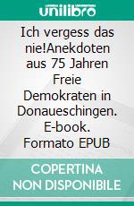 Ich vergess das nie!Anekdoten aus 75 Jahren Freie Demokraten in Donaueschingen. E-book. Formato EPUB