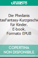 Die Phedanis FelicitasFantasy-Kurzgeschichten für Kinder. E-book. Formato EPUB