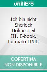 Ich bin nicht Sherlock HolmesTeil III. E-book. Formato EPUB