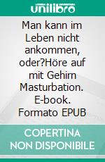 Man kann im Leben nicht ankommen, oder?Höre auf mit Gehirn Masturbation. E-book. Formato EPUB ebook di Antonio Mario Zecca