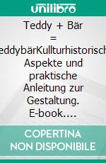 Teddy + Bär = TeddybärKullturhistorische Aspekte und praktische Anleitung zur Gestaltung. E-book. Formato EPUB ebook