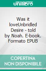 Was it loveUnbridled Desire - told by Noah. E-book. Formato EPUB ebook