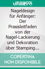 Nageldesign für Anfänger: Der Praxisleitfaden von der Nagel-Lackierung und Dekoration über Stamping und Nagelverstärkung bis hin zur optimalen Pflege und Reinigung. E-book. Formato EPUB