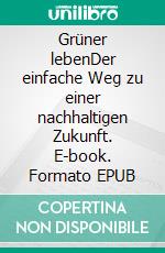 Grüner lebenDer einfache Weg zu einer nachhaltigen Zukunft. E-book. Formato EPUB