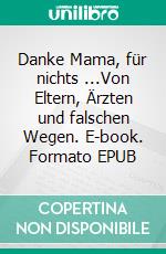 Danke Mama, für nichts ...Von Eltern, Ärzten und falschen Wegen. E-book. Formato EPUB ebook di Roland Roßmanek